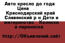 Авто кресло до года › Цена ­ 1 000 - Краснодарский край, Славянский р-н Дети и материнство » Коляски и переноски   